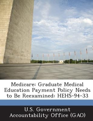 Medicare: Graduate Medical Education Payment Policy Needs to Be Reexamined: Hehs-94-33 by U. S. Government Accountability Office (