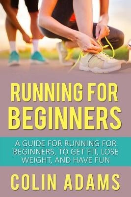 Running for Beginners: A Guide for Running for Beginners, to Get Fit, Lose Weight, and Have Fun by Adams, Colin