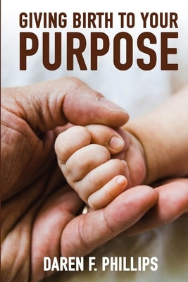 Giving Birth to Your Purpose by Phillips, Daren F.