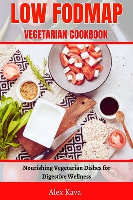 Low Fodmap Vegetarian Cookbook: Nourishing Vegetarian Dishes for Digestive Wellness by Kava, Alex