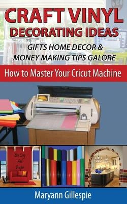 Craft Vinyl Decorating Ideas Gifts Home Decor and Money Making Tips Galore by Gillespie, Maryann