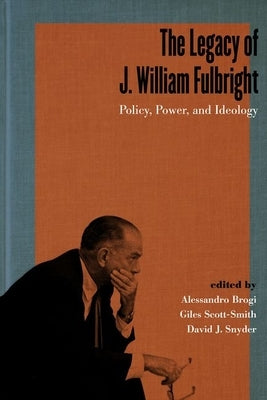The Legacy of J. William Fulbright: Policy, Power, and Ideology by Brogi, Alessandro