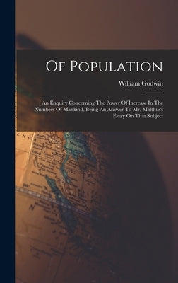 Of Population: An Enquiry Concerning The Power Of Increase In The Numbers Of Mankind, Being An Answer To Mr. Malthus's Essay On That Subject by Godwin, William
