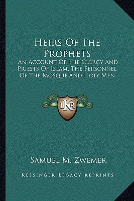 Heirs Of The Prophets: An Account Of The Clergy And Priests Of Islam, The Personnel Of The Mosque And Holy Men by Zwemer, Samuel M.