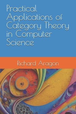 Practical Applications of Category Theory in Computer Science by Aragon, Richard