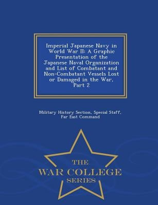 Imperial Japanese Navy in World War II: A Graphic Presentation of the Japanese Naval Organization and List of Combatant and Non-Combatant Vessels Lost by Military History Section, Special Staff