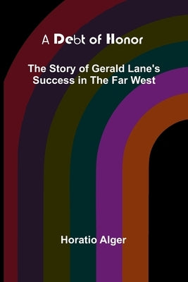 A Debt Of Honor: The Story Of Gerald Lane'S Success In The Far West by Alger, Horatio