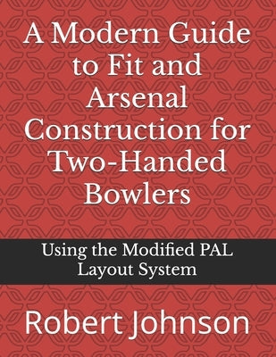 A Modern Guide to Fit and Arsenal Construction for Two-handed Bowlers: Using the Modified PAL Layout System by Johnson, Robert A.