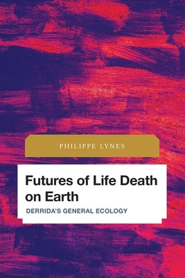 Futures of Life Death on Earth: Derrida's General Ecology by Lynes, Philippe
