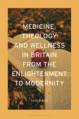 Medicine, Theology and Wellness in Britain from the Enlightenment to Modernity by Scholl, Lesa