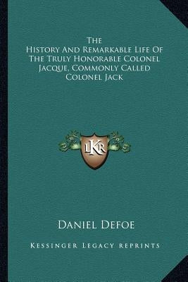 The History And Remarkable Life Of The Truly Honorable Colonel Jacque, Commonly Called Colonel Jack by Defoe, Daniel