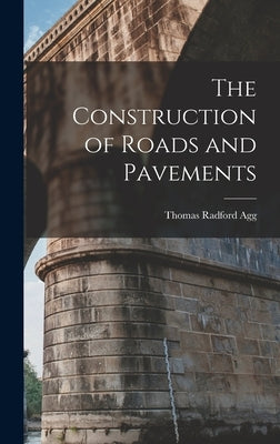 The Construction of Roads and Pavements by Agg, Thomas Radford
