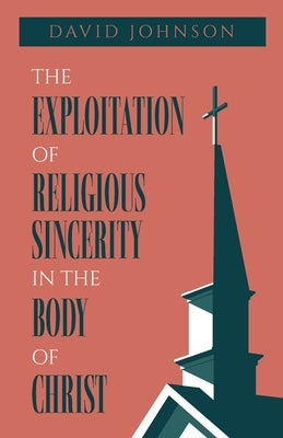 The Exploitation of Religious Sincerity in the Body of Christ by Johnson, David