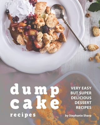 Dump Cake Recipes: Very Easy but Super Delicious Dessert Recipes by Sharp, Stephanie