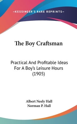 The Boy Craftsman: Practical And Profitable Ideas For A Boy's Leisure Hours (1905) by Hall, Albert Neely