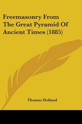 Freemasonry From The Great Pyramid Of Ancient Times (1885) by Holland, Thomas