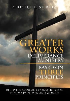 Greater Works Deliverance Ministry Based on Three Principles: Recovery Manual, Counseling for Trauma Pain, Men and Women by Ruiz, Apostle Jose