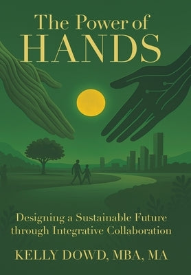 The Power of HANDS: Designing a Sustainable Future through Integrative Collaboration by Dowd Mba Ma, Kelly