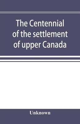 The centennial of the settlement of upper Canada by the United Empire Loyalists, 1784-1884 the Celebrations at Adolphustown, Toronto and Niagara by Unknown