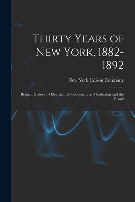 Thirty Years of New York, 1882-1892; Being a History of Electrical Development in Manhattan and the Bronx by New York Edison Company