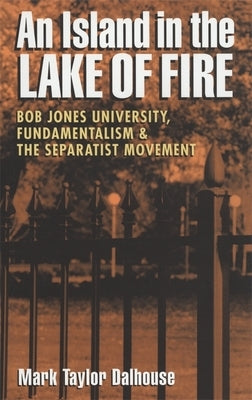 An Island in the Lake of Fire: Bob Jones University, Fundamentalism, and the Separatist Movement by Dalhouse, Mark Taylor