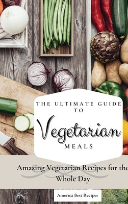 The Ultimate Guide to Vegetarian Meals: Amazing Vegetarian Recipes for the Whole Day by America Best Recipes