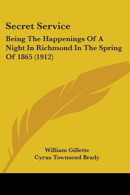 Secret Service: Being The Happenings Of A Night In Richmond In The Spring Of 1865 (1912) by Gillette, William