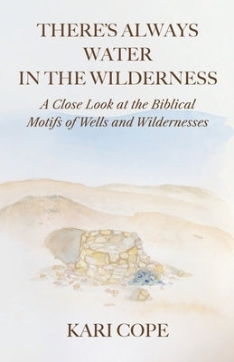There's Always Water in the Wilderness: A Close Look at the Biblical Motifs of Wells and Wildernesses by Cope, Kari