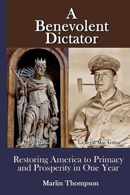 A Benevolent Dictator: Restoring America to Primacy and Prosperity in One Year by Thompson, Marlin