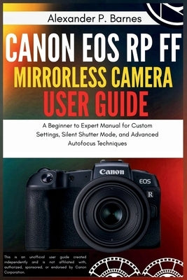 Canon EOS RP FF Mirrorless Camera User Guide: A Beginner to Expert Manual for Custom Settings, Silent Shutter Mode, and Advanced Autofocus Techniques by Barnes, Alexander P.