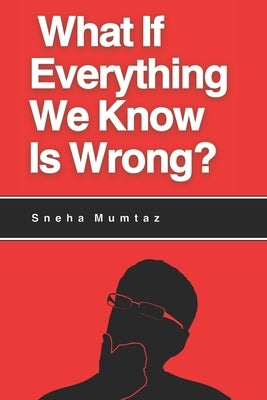 What If Everything We Know Is Wrong? by Mumtaz, Sneha