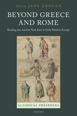 Beyond Greece and Rome: Reading the Ancient Near East in Early Modern Europe by Grogan, Jane