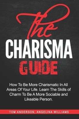 The Charisma Guide: How To More Charismatic In All Areas Of Your Life. Learn The Skills of Charm To Be A More Sociable and Likeable Person by Williams, Angelina