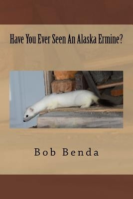 Have You Ever Seen An Alaska Ermine? by Benda, Bob