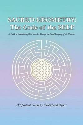 Sacred Geometry: The Code of the SELF: A Guide to Remembering Who You Are Through the Sacred Language of the Universe by Z, Elizul
