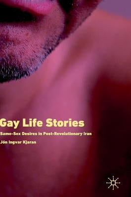 Gay Life Stories: Same-Sex Desires in Post-Revolutionary Iran by Kjaran, Jón Ingvar