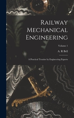 Railway Mechanical Engineering: A Practical Treatise by Engineering Experts; Volume 1 by Bell, A. R.