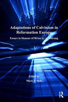 Adaptations of Calvinism in Reformation Europe: Essays in Honour of Brian G. Armstrong by Holt, Mack P.