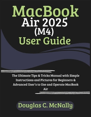 MacBook Air 2025 (M4) User Guide: The Ultimate Tips & Tricks Manual with Simple Instructions and Pictures for Beginners & Advanced User's to Use and O by C. McNally, Douglas
