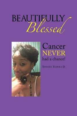 Beautifully Blessed: Cancer Never Had a Chance! by Tiarra D., Tanasia