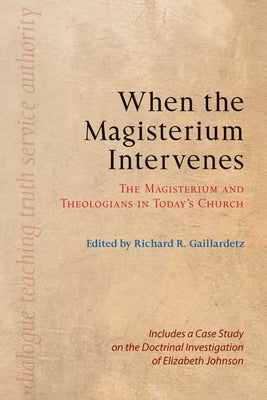When the Magisterium Intervenes: The Magisterium and Theologians in Today's Church: Includes a Case Study on the Doctrinal Investigation of Elizabeth by Gaillardetz, Richard R.
