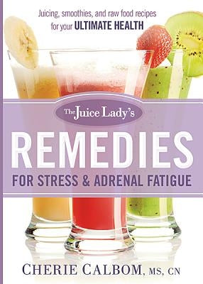 The Juice Lady's Remedies for Stress and Adrenal Fatigue: Juices, Smoothies, and Living Foods Recipes for Your Ultimate Health by Calbom, Cherie