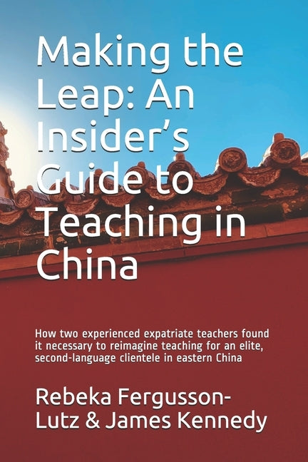 Making the Leap: An Insider's Guide to Teaching in China: How two experienced expatriate teachers found it necessary to reimagine teach by Kennedy, James