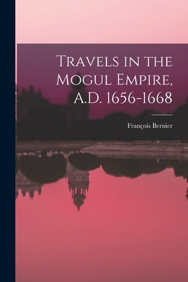 Travels in the Mogul Empire, A.D. 1656-1668 by Bernier, François