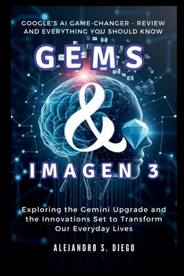 Gems & Imagen 3: Google's AI Game-Changer - Review and Everything You Should Know: Exploring the Gemini Upgrade and the Innovations Set by S. Diego, Alejandro