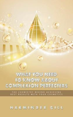 What You Need to Know About Complexion Perfecters: The Chemistry Behind Achieving Best Results with Your Cosmetics by Gill, Harminder