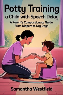 Potty Training a Child with Speech Delay: A Parent's Compassionate Guide from Diapers to Dry Days by Westfield, Samantha