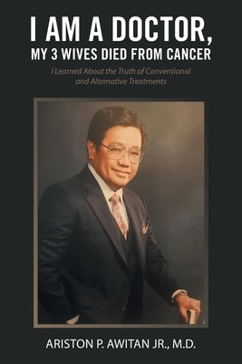 I Am a Doctor, My 3 Wives Died from Cancer: I Learned About the Truth of Conventional and Alternative Treatments by Awitan, Ariston P., Jr.