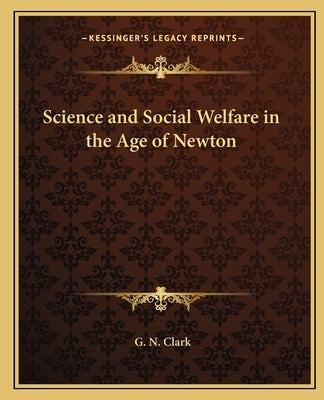 Science and Social Welfare in the Age of Newton by Clark, G. N.