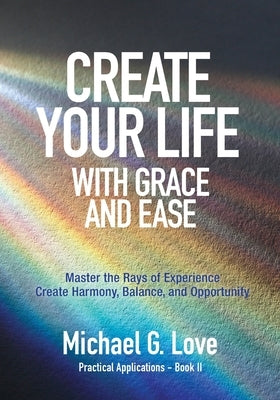 Create Your Life with Grace and Ease: Master the Rays of Experience (Practical Applications Book II) by Love, Michael G.